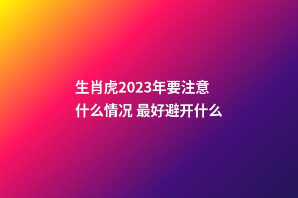 生肖虎2023年要注意什么情况 最好避开什么